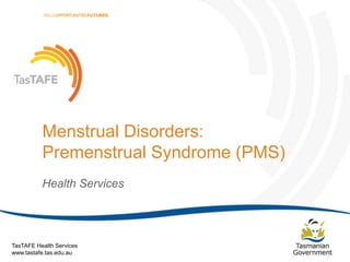 Menstrual Disorders:
Premenstrual Syndrome (PMS)
Health Services

TasTAFE Health Services
www.tastafe.tas.edu.au

Menstrual Disorders: PMS | Page 1

 