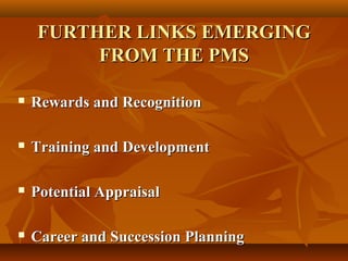 FURTHER LINKS EMERGINGFURTHER LINKS EMERGING
FROM THE PMSFROM THE PMS
 Rewards and RecognitionRewards and Recognition
 Training and DevelopmentTraining and Development
 Potential AppraisalPotential Appraisal
 Career and Succession PlanningCareer and Succession Planning
 