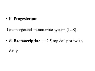 • b. Progesterone
Levonorgestrel intrauterine system (IUS)
• d. Bromocriptine — 2.5 mg daily or twice
daily
 
