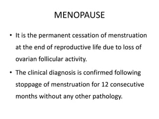 MENOPAUSE
• It is the permanent cessation of menstruation
at the end of reproductive life due to loss of
ovarian follicular activity.
• The clinical diagnosis is confirmed following
stoppage of menstruation for 12 consecutive
months without any other pathology.
 