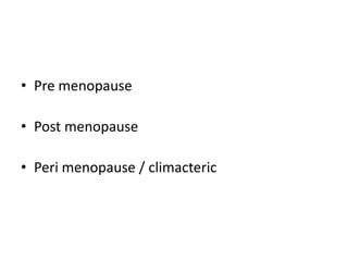 • Pre menopause
• Post menopause
• Peri menopause / climacteric
 