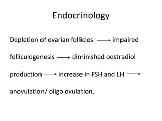 Endocrinology
Depletion of ovarian follicles impaired
folliculogenesis diminished oestradiol
production increase in FSH and LH
anovulation/ oligo ovulation.
 
