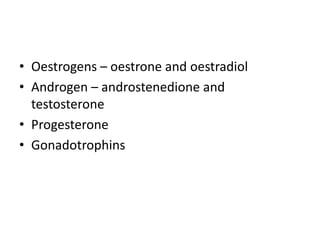 • Oestrogens – oestrone and oestradiol
• Androgen – androstenedione and
testosterone
• Progesterone
• Gonadotrophins
 