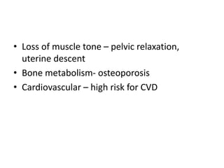 • Loss of muscle tone – pelvic relaxation,
uterine descent
• Bone metabolism- osteoporosis
• Cardiovascular – high risk for CVD
 