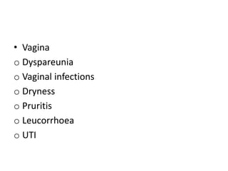 • Vagina
o Dyspareunia
o Vaginal infections
o Dryness
o Pruritis
o Leucorrhoea
o UTI
 
