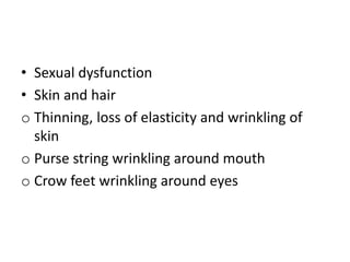 • Sexual dysfunction
• Skin and hair
o Thinning, loss of elasticity and wrinkling of
skin
o Purse string wrinkling around mouth
o Crow feet wrinkling around eyes
 