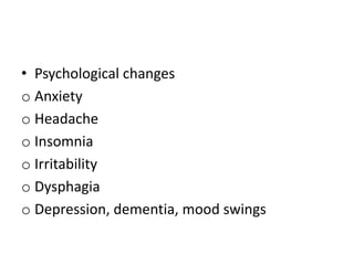 • Psychological changes
o Anxiety
o Headache
o Insomnia
o Irritability
o Dysphagia
o Depression, dementia, mood swings
 