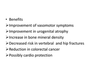 • Benefits
Improvement of vasomotor symptoms
Improvement in urogenital atrophy
Increase in bone mineral density
Decreased risk in vertebral and hip fractures
Reduction in colorectal cancer
Possibly cardio protection
 