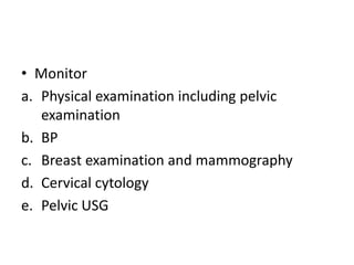 • Monitor
a. Physical examination including pelvic
examination
b. BP
c. Breast examination and mammography
d. Cervical cytology
e. Pelvic USG
 