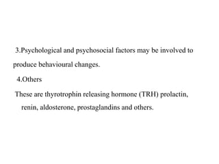 3.Psychological and psychosocial factors may be involved to
produce behavioural changes.
4.Others
These are thyrotrophin releasing hormone (TRH) prolactin,
renin, aldosterone, prostaglandins and others.
 
