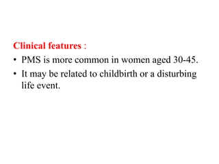 Clinical features :
• PMS is more common in women aged 30-45.
• It may be related to childbirth or a disturbing
life event.
 