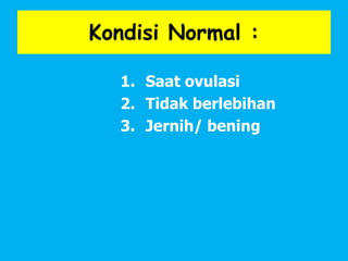 Kondisi Normal :
1. Saat ovulasi
2. Tidak berlebihan
3. Jernih/ bening
 