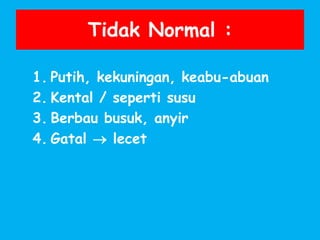 Tidak Normal :
1. Putih, kekuningan, keabu-abuan
2. Kental / seperti susu
3. Berbau busuk, anyir
4. Gatal  lecet
 