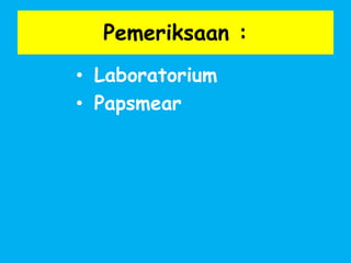 Pemeriksaan :
• Laboratorium
• Papsmear
 
