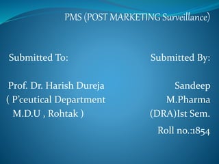 PMS (POST MARKETING Surveillance)
Submitted To: Submitted By:
Prof. Dr. Harish Dureja Sandeep
( P’ceutical Department M.Pharma
M.D.U , Rohtak ) (DRA)Ist Sem.
Roll no.:1854
 