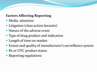 Factors Affecting Reporting
 Media attention
 Litigation (class action lawsuits)
 Nature of the adverse event
 Type of drug product and indication
 Length of time on market
 Extent and quality of manufacturer’s surveillance system
 Rx or OTC product status
 Reporting regulations
 