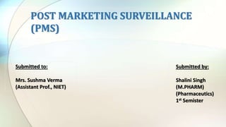 POST MARKETING SURVEILLANCE
(PMS)
Submitted to:
Mrs. Sushma Verma
(Assistant Prof., NIET)
Submitted by:
Shalini Singh
(M.PHARM)
(Pharmaceutics)
1st Semister
 