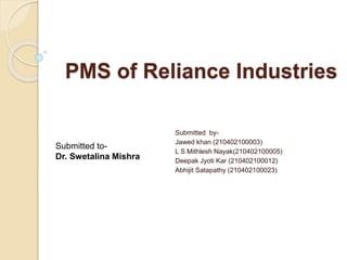 PMS of Reliance Industries
Submitted by-
Jawed khan (210402100003)
L S Mithlesh Nayak(210402100005)
Deepak Jyoti Kar (210402100012)
Abhijit Satapathy (210402100023)
Submitted to-
Dr. Swetalina Mishra
 