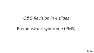 O&G Revision in 4 slides
Premenstrual syndrome (PMS)
Dr KA
 
