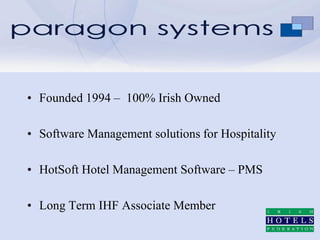 • Founded 1994 – 100% Irish Owned

• Software Management solutions for Hospitality

• HotSoft Hotel Management Software – PMS

• Long Term IHF Associate Member
 