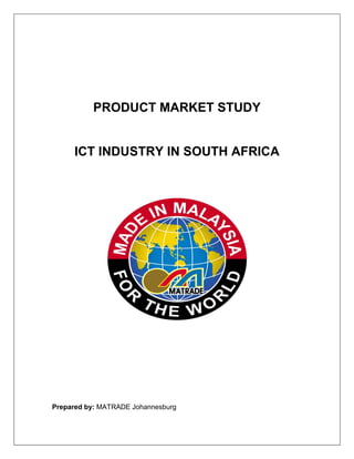 PRODUCT MARKET STUDY


     ICT INDUSTRY IN SOUTH AFRICA




Prepared by: MATRADE Johannesburg
 
