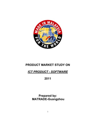 PRODUCT MARKET STUDY ON

 ICT PRODUCT - SOFTWARE

          2011




      Prepared by:
   MATRADE-Guangzhou



           1
 