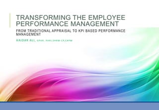 TRANSFORMING THE EMPLOYEE
PERFORMANCE MANAGEMENT
FROM TRADITIONAL APPRAISAL TO KPI BASED PERFORMANCE
MANAGEMENT
HAIDAR ALI, GPHR, PHRI,SHRM -CP,CAPM
 