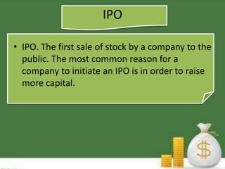 IPO 
• IPO. The first sale of stock by a company to the 
public. The most common reason for a 
company to initiate an IPO is in order to raise 
more capital. 
 