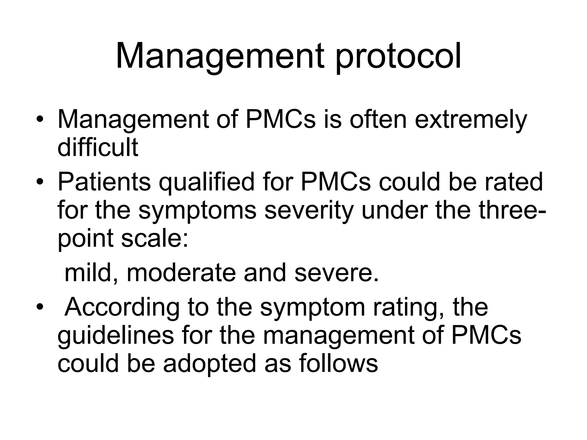 Management protocol
• Management of PMCs is often extremely
  difficult
• Patients qualified for PMCs could be rated
  for the symptoms severity under the three-
  point scale:
   mild, moderate and severe.
• According to the symptom rating, the
  guidelines for the management of PMCs
  could be adopted as follows
 