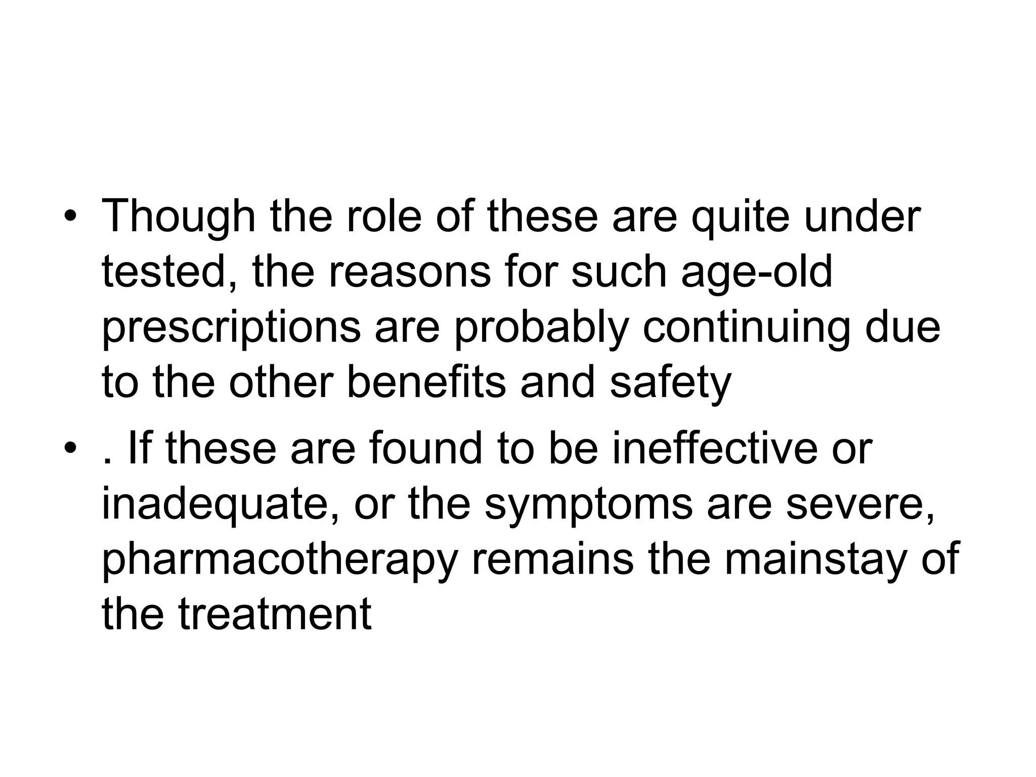• Though the role of these are quite under
  tested, the reasons for such age-old
  prescriptions are probably continuing due
  to the other benefits and safety
• . If these are found to be ineffective or
  inadequate, or the symptoms are severe,
  pharmacotherapy remains the mainstay of
  the treatment
 
