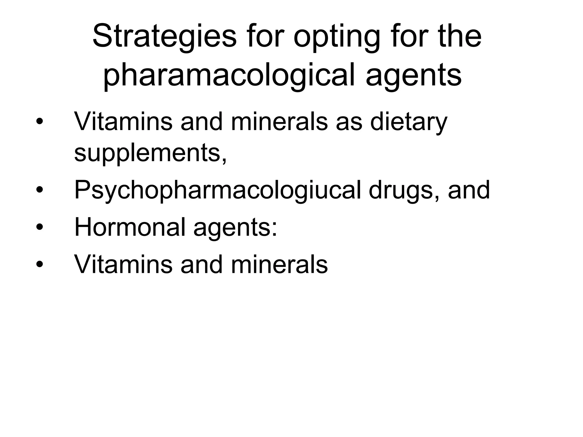 Strategies for opting for the
     pharamacological agents
•   Vitamins and minerals as dietary
    supplements,
•   Psychopharmacologiucal drugs, and
•   Hormonal agents:
•   Vitamins and minerals
 