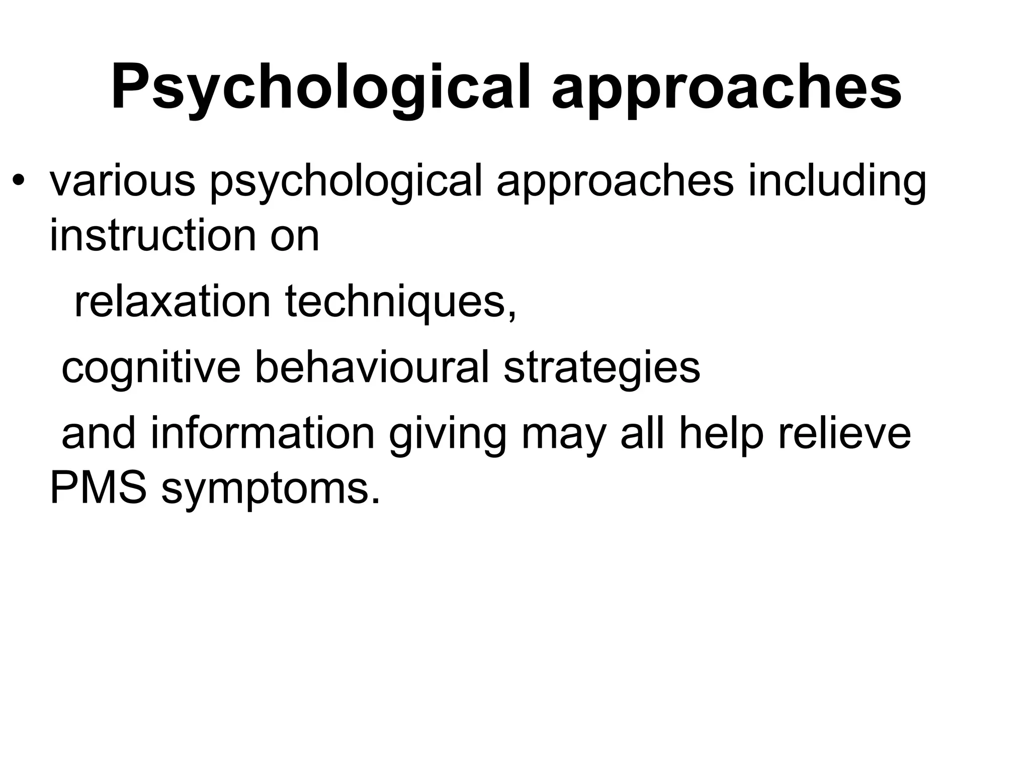 Psychological approaches
• various psychological approaches including
  instruction on
    relaxation techniques,
   cognitive behavioural strategies
   and information giving may all help relieve
  PMS symptoms.
 