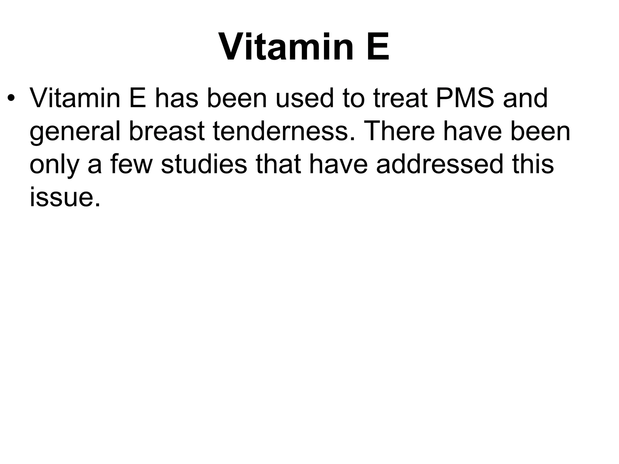 Vitamin E
• Vitamin E has been used to treat PMS and
  general breast tenderness. There have been
  only a few studies that have addressed this
  issue.
 