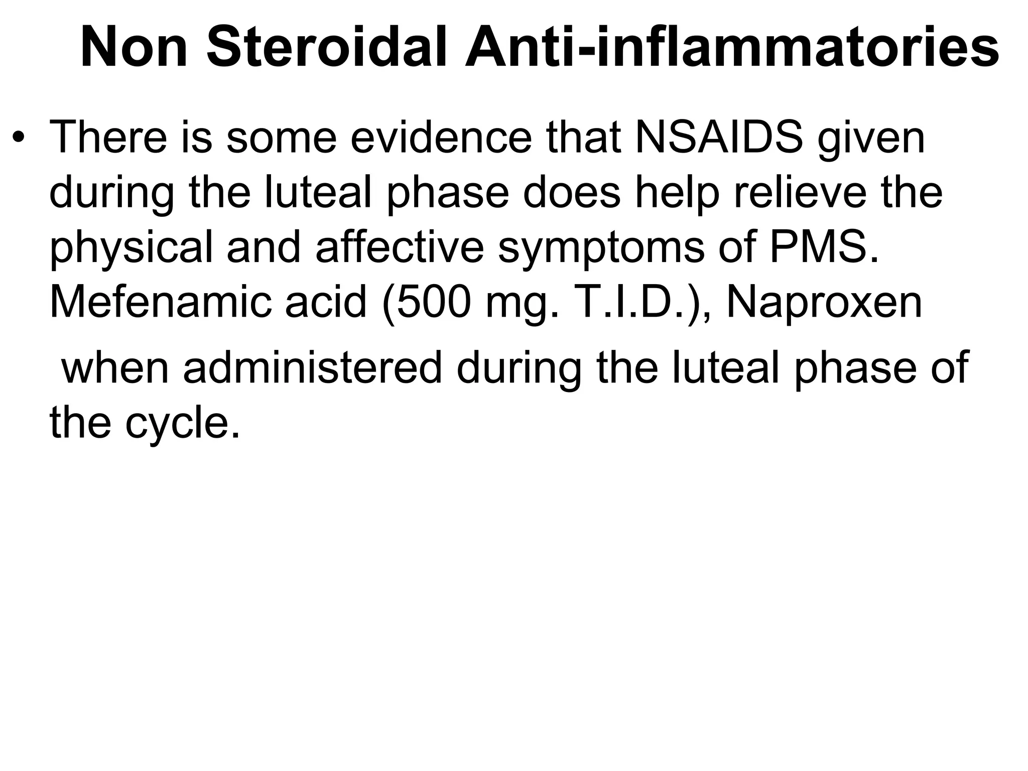 Non Steroidal Anti-inflammatories
• There is some evidence that NSAIDS given
  during the luteal phase does help relieve the
  physical and affective symptoms of PMS.
  Mefenamic acid (500 mg. T.I.D.), Naproxen
   when administered during the luteal phase of
  the cycle.
 