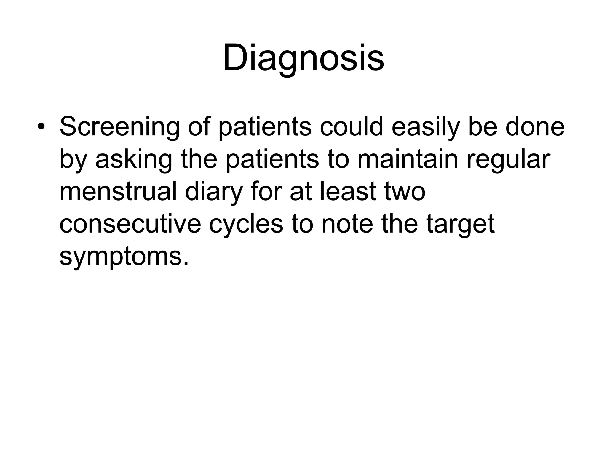 Diagnosis
• Screening of patients could easily be done
  by asking the patients to maintain regular
  menstrual diary for at least two
  consecutive cycles to note the target
  symptoms.
 