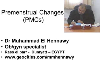 Premenstrual Changes
      (PMCs)


• Dr Muhammad El Hennawy
• Ob/gyn specialist
• Rass el barr - Dumyatt – EGYPT
• www.geocities.com/mmhennawy
 