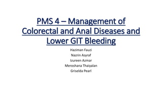 PMS 4 – Management of
Colorectal and Anal Diseases and
Lower GIT Bleeding
Haziman Fauzi
Nazrin Asyraf
Izureen Azmar
Meroshana Thaiyalan
Griselda Pearl
 