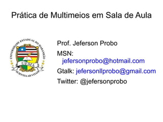 Prática de Multimeios em Sala de Aula Prof. Jeferson Probo MSN:  [email_address] Gtalk:  [email_address]   Twitter: @jefersonprobo 