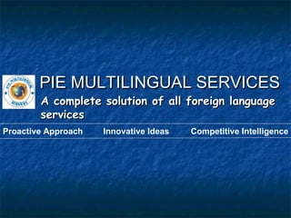 PIE MULTILINGUAL SERVICES A complete solution of all foreign language services Proactive Approach Innovative Ideas Competitive Intelligence 