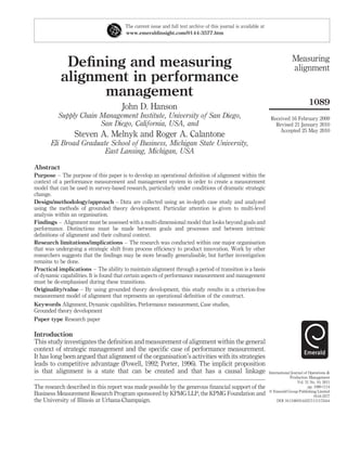 The current issue and full text archive of this journal is available at
                                       www.emeraldinsight.com/0144-3577.htm




                                                                                                                               Measuring
            Deﬁning and measuring                                                                                              alignment
           alignment in performance
                 management
                                                                                                                                         1089
                                      John D. Hanson
          Supply Chain Management Institute, University of San Diego,                                             Received 16 February 2009
                       San Diego, California, USA, and                                                              Revised 21 January 2010
                                                                                                                      Accepted 25 May 2010
                 Steven A. Melnyk and Roger A. Calantone
       Eli Broad Graduate School of Business, Michigan State University,
                        East Lansing, Michigan, USA

Abstract
Purpose – The purpose of this paper is to develop an operational deﬁnition of alignment within the
context of a performance measurement and management system in order to create a measurement
model that can be used in survey-based research, particularly under conditions of dramatic strategic
change.
Design/methodology/approach – Data are collected using an in-depth case study and analyzed
using the methods of grounded theory development. Particular attention is given to multi-level
analysis within an organisation.
Findings – Alignment must be assessed with a multi-dimensional model that looks beyond goals and
performance. Distinctions must be made between goals and processes and between intrinsic
deﬁnitions of alignment and their cultural context.
Research limitations/implications – The research was conducted within one major organisation
that was undergoing a strategic shift from process efﬁciency to product innovation. Work by other
researchers suggests that the ﬁndings may be more broadly generalisable, but further investigation
remains to be done.
Practical implications – The ability to maintain alignment through a period of transition is a basis
of dynamic capabilities. It is found that certain aspects of performance measurement and management
must be de-emphasised during these transitions.
Originality/value – By using grounded theory development, this study results in a criterion-free
measurement model of alignment that represents an operational deﬁnition of the construct.
Keywords Alignment, Dynamic capabilities, Performance measurement, Case studies,
Grounded theory development
Paper type Research paper

Introduction
This study investigates the deﬁnition and measurement of alignment within the general
context of strategic management and the speciﬁc case of performance measurement.
It has long been argued that alignment of the organisation’s activities with its strategies
leads to competitive advantage (Powell, 1992; Porter, 1996). The implicit proposition
is that alignment is a state that can be created and that has a causal linkage                                   International Journal of Operations &
                                                                                                                              Production Management
                                                                                                                                   Vol. 31 No. 10, 2011
The research described in this report was made possible by the generous ﬁnancial support of the                                           pp. 1089-1114
                                                                                                                 q Emerald Group Publishing Limited
Business Measurement Research Program sponsored by KPMG LLP, the KPMG Foundation and                                                          0144-3577
the University of Illinois at Urbana-Champaign.                                                                       DOI 10.1108/01443571111172444
 