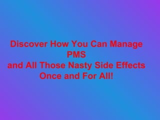 Discover How You Can Manage PMS and All Those Nasty Side Effects Once and For All! 