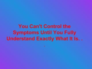 You Can't Control the Symptoms Until You Fully Understand Exactly What It Is. .  . 