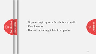 Limitation
47
47
Future
Plan
Conclusion
• Separate login system for admin and staff
• Email system
• Bar code scan to get data from product
 