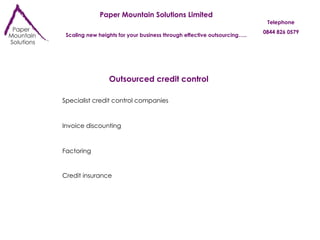 Paper Mountain Solutions Limited Scaling new heights for your business through effective outsourcing….. Telephone 0844 826 0579 Outsourced credit control Specialist credit control companies Invoice discounting Factoring Credit insurance 