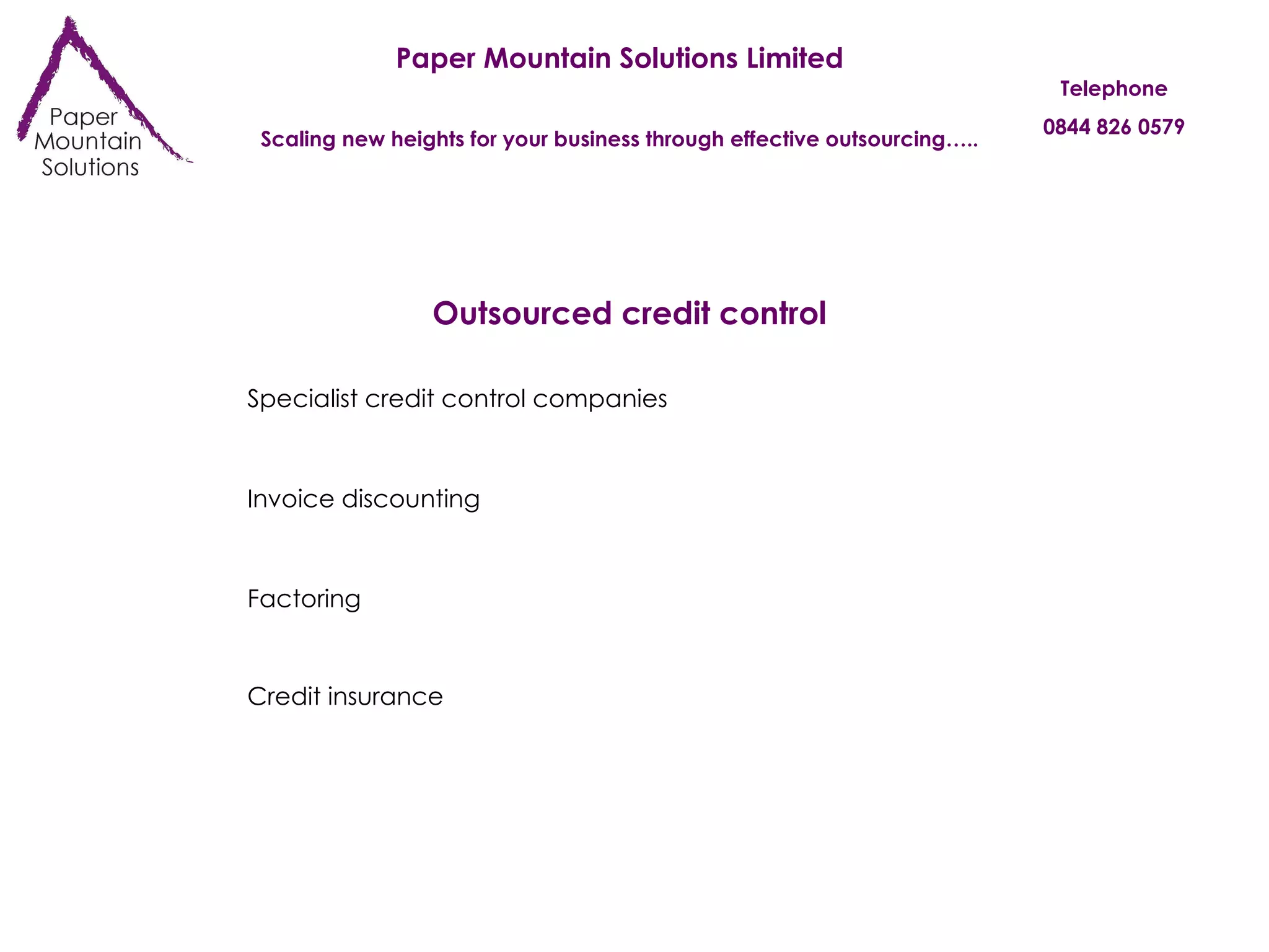 Paper Mountain Solutions Limited Scaling new heights for your business through effective outsourcing….. Telephone 0844 826 0579 Outsourced credit control Specialist credit control companies Invoice discounting Factoring Credit insurance 