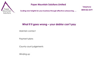 Paper Mountain Solutions Limited Scaling new heights for your business through effective outsourcing….. Telephone 0844 826 0579 What if it goes wrong – your debtor can’t pay Maintain contact Payment plans County court judgements Winding up 