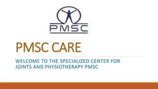 PMSC CARE
WELCOME TO THE SPECIALIZED CENTER FOR
JOINTS AND PHYSIOTHERAPY PMSC
 