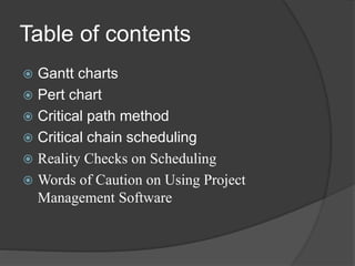 Table of contents
 Gantt charts
 Pert chart
 Critical path method
 Critical chain scheduling
 Reality Checks on Scheduling
 Words of Caution on Using Project
Management Software
 