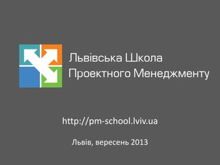 http://pm-school.lviv.ua
Львів, вересень 2013

 