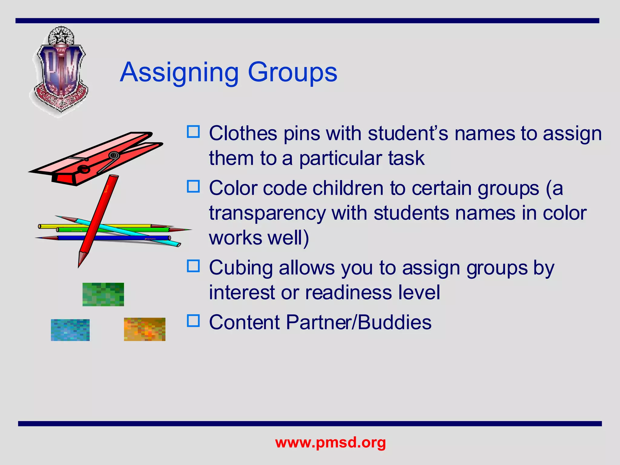 Assigning Groups Clothes pins with student’s names to assign them to a particular task Color code children to certain groups (a transparency with students names in color works well) Cubing allows you to assign groups by interest or readiness level Content Partner/Buddies 